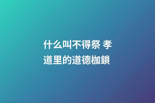 什么叫不得祭 孝道里的道德枷鎖
